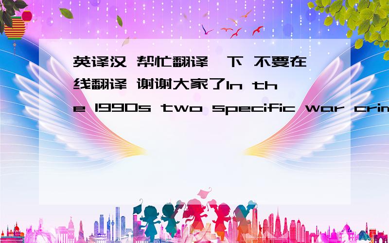 英译汉 帮忙翻译一下 不要在线翻译 谢谢大家了In the 1990s two specific war crimes tribunals were established by the UN Security Council for prosecuting the major criminals, who committed serious crimes against humanity in the war. T