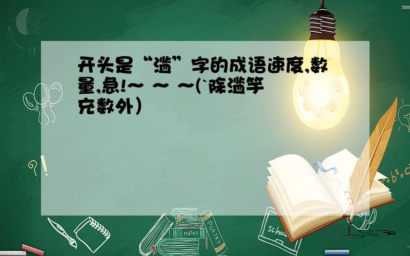 开头是“滥”字的成语速度,数量,急!～ ～ ～(`除滥竽充数外）