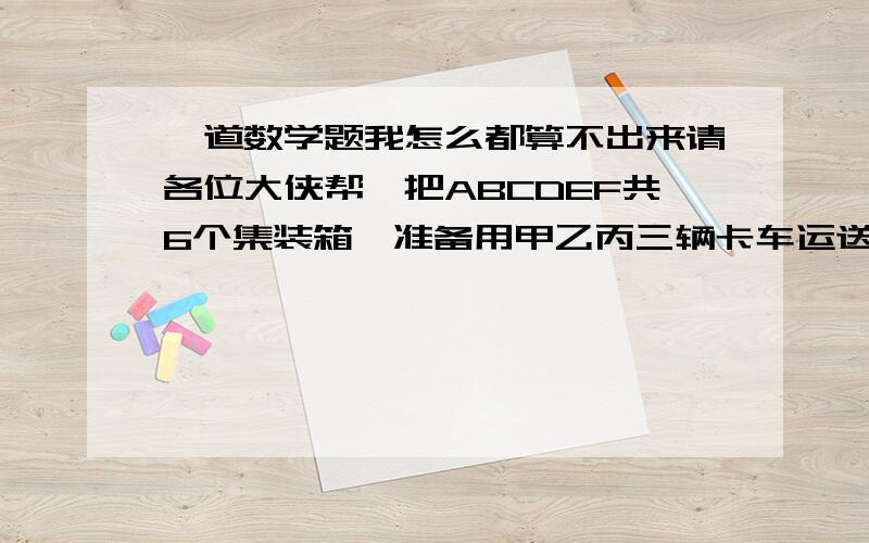 一道数学题我怎么都算不出来请各位大侠帮一把ABCDEF共6个集装箱,准备用甲乙丙三辆卡车运送,每台卡车一次云两个.若甲不能运A箱,乙不能运B箱,其他无任何限制,则不同的分配方案有多少种帮