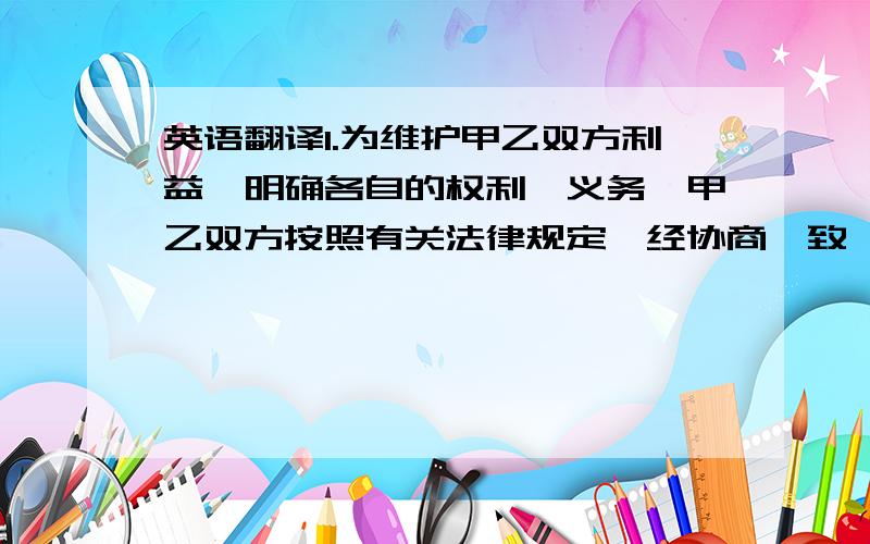 英语翻译1.为维护甲乙双方利益,明确各自的权利、义务,甲乙双方按照有关法律规定,经协商一致,订立本合同,共同遵守.2.本合同项下的全部债务由某人提供连带还款保证.3.甲方有权对违约使用