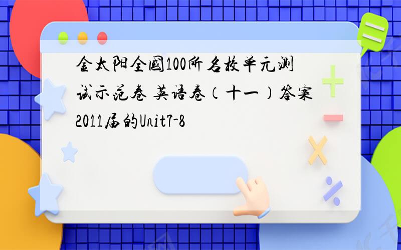 金太阳全国100所名校单元测试示范卷 英语卷（十一）答案2011届的Unit7-8