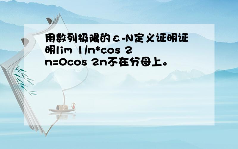 用数列极限的ε-N定义证明证明lim 1/n*cos 2n=0cos 2n不在分母上。