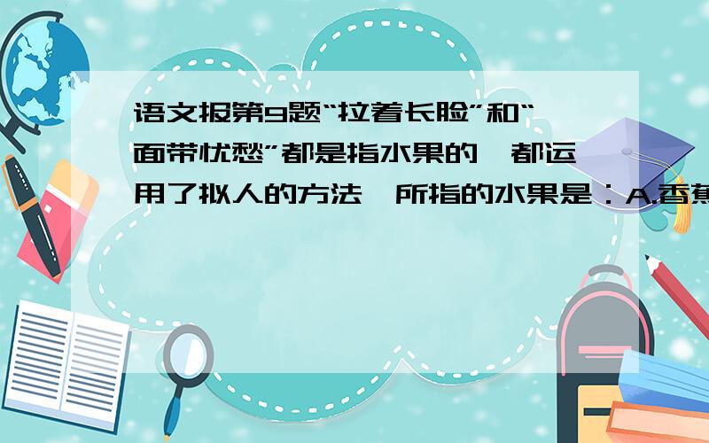 语文报第9题“拉着长脸”和“面带忧愁”都是指水果的,都运用了拟人的方法,所指的水果是：A.香蕉、橘子B.萝卜、红薯C.黄瓜、板栗D.丝瓜、桃子 最好写出理由