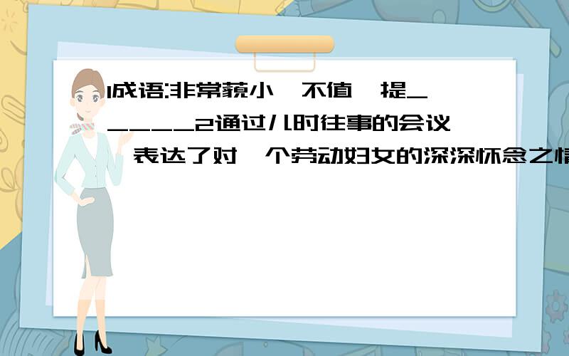 1成语:非常藐小,不值一提_____2通过儿时往事的会议,表达了对一个劳动妇女的深深怀念之情的文章是< >3通过简单平凡的叙事和平实自然的语言,真实地表达了________这一永恒的主题.