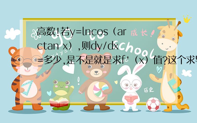 高数!若y=lncos（arctan x）,则dy/dx=多少,是不是就是求f'（x）值?这个求导感觉有点复杂