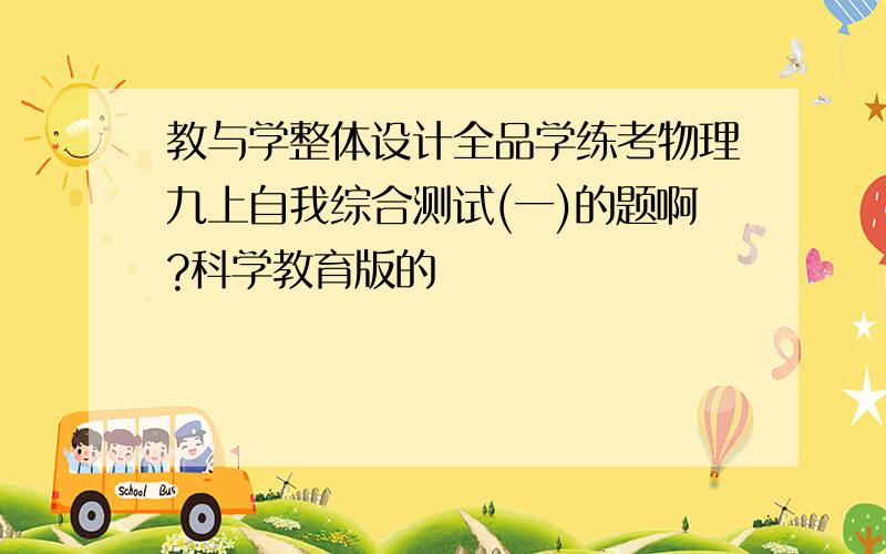 教与学整体设计全品学练考物理九上自我综合测试(一)的题啊?科学教育版的