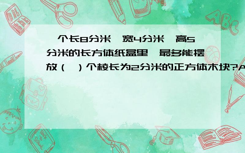 一个长8分米,宽4分米,高5分米的长方体纸盒里,最多能摆放（ ）个棱长为2分米的正方体木块?A.36 B.30 C.24 D.12