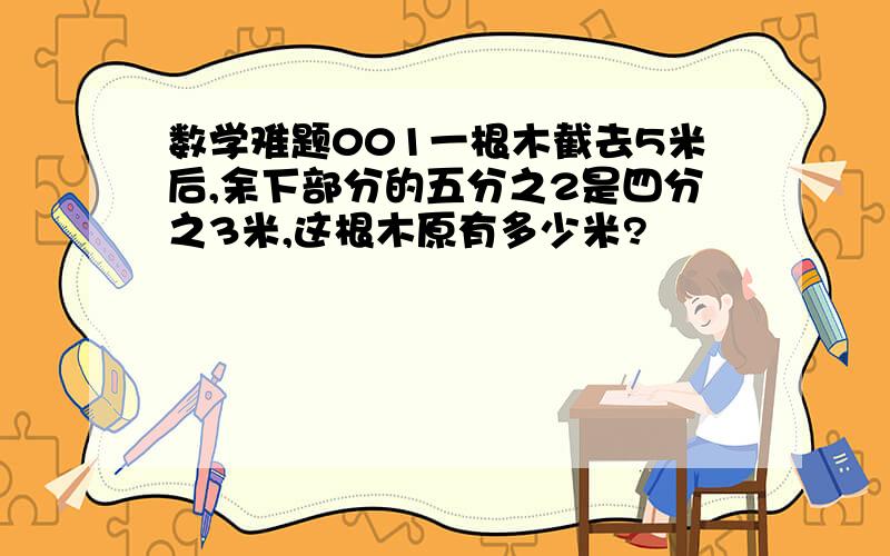 数学难题001一根木截去5米后,余下部分的五分之2是四分之3米,这根木原有多少米?