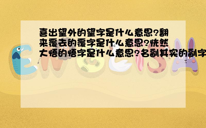 喜出望外的望字是什么意思?翻来覆去的覆字是什么意思?恍然大悟的悟字是什么意思?名副其实的副字喜出望外的望字是什么意思?翻来覆去的覆字是什么意思?恍然大悟的悟字是什么意思?名副