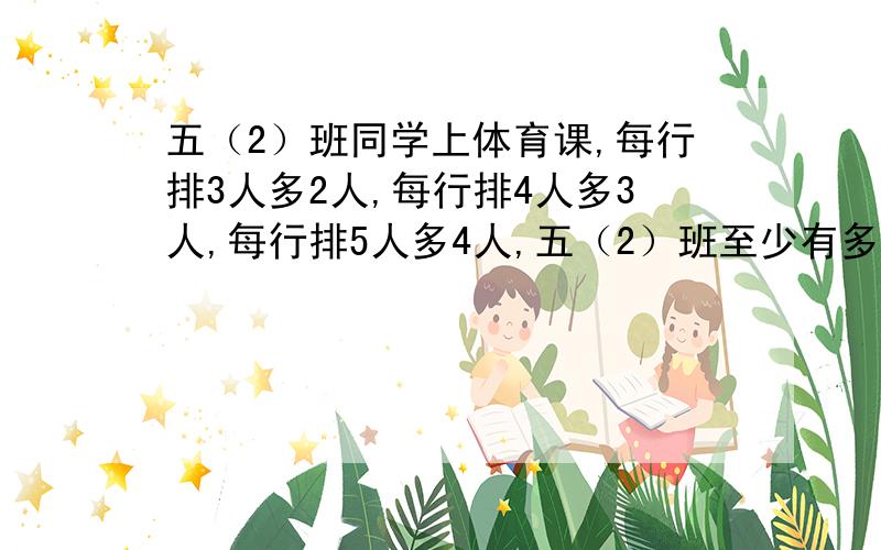 五（2）班同学上体育课,每行排3人多2人,每行排4人多3人,每行排5人多4人,五（2）班至少有多少人?