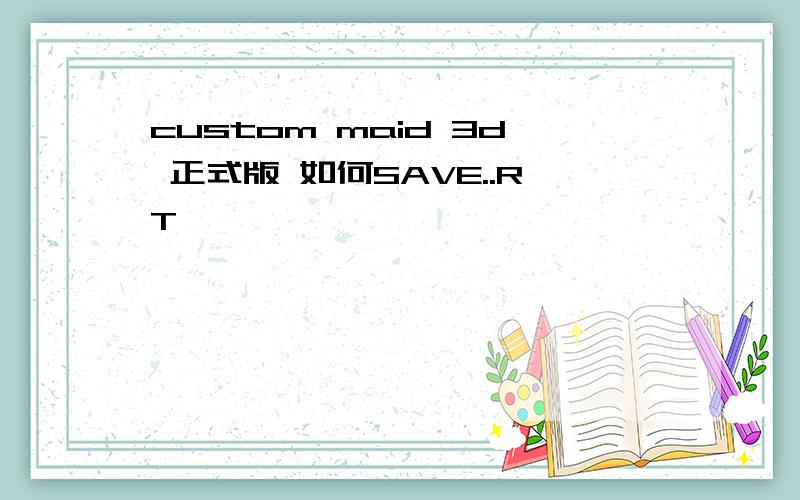 custom maid 3d 正式版 如何SAVE..RT