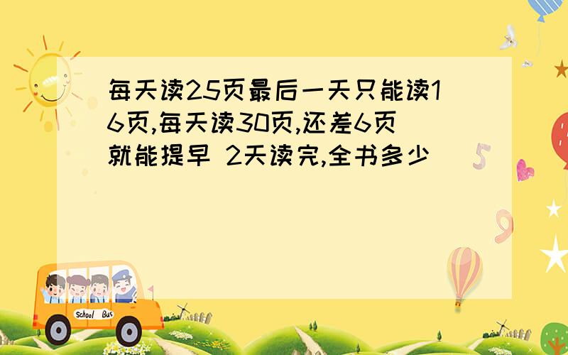 每天读25页最后一天只能读16页,每天读30页,还差6页就能提早 2天读完,全书多少