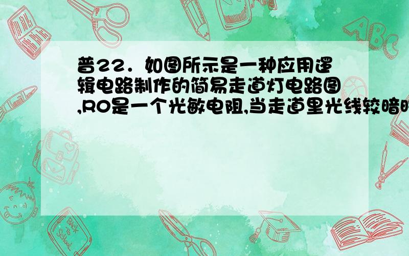 普22．如图所示是一种应用逻辑电路制作的简易走道灯电路图,R0是一个光敏电阻,当走道里光线较暗时或是将手动开关S接通时,灯都会亮.则在电路图的虚线框内的门电路应是______门,当有光照到