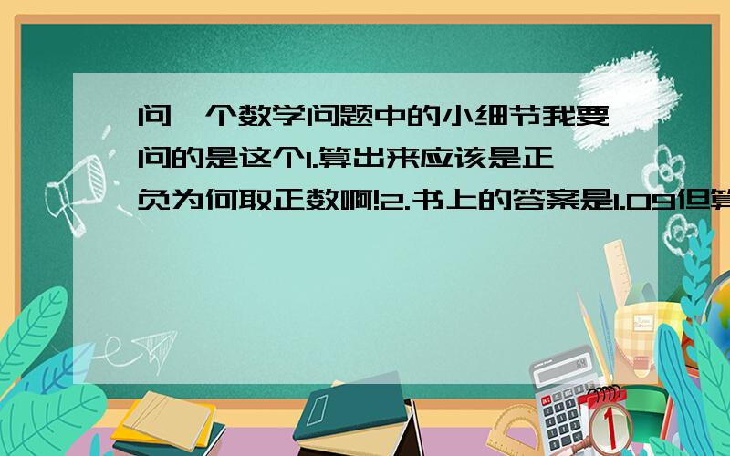 问一个数学问题中的小细节我要问的是这个1.算出来应该是正负为何取正数啊!2.书上的答案是1.09但算出来用算出来应该是1.087967587这种题保留几位啊!是不是这种题它有规定是保留2位的啊!