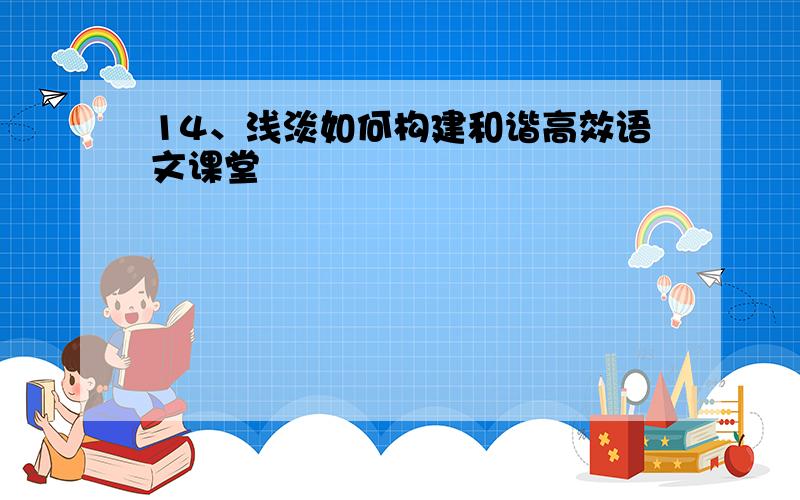 14、浅淡如何构建和谐高效语文课堂