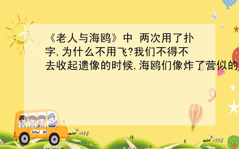 《老人与海鸥》中 两次用了扑字,为什么不用飞?我们不得不去收起遗像的时候,海鸥们像炸了营似的朝遗像扑过来.它们大声鸣叫着,翅膀扑得那样近,我们好不容易才从这片飞动的白色旋（xuán