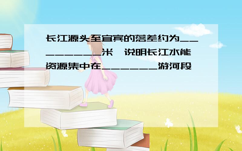 长江源头至宜宾的落差约为________米,说明长江水能资源集中在______游河段