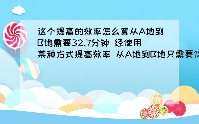 这个提高的效率怎么算从A地到B地需要32.7分钟 经使用某种方式提高效率 从A地到B地只需要18.9分钟问 效率提升了百分之多少