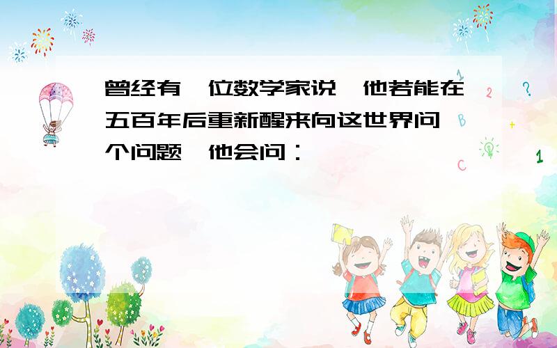 曾经有一位数学家说,他若能在五百年后重新醒来向这世界问一个问题,他会问：