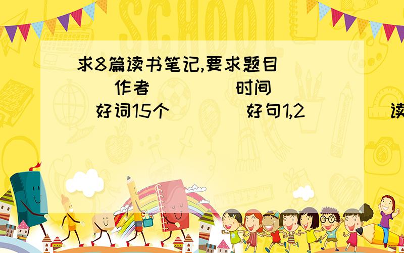 求8篇读书笔记,要求题目____作者____ 时间____好词15个____好句1,2____ 读后感 200字和 名句2句可以是找的抄的怎么都行,但是不要来浑水摸鱼!只要符合要求的才有分