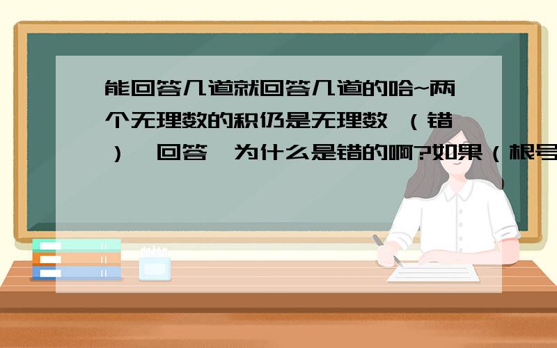 能回答几道就回答几道的哈~两个无理数的积仍是无理数 （错）【回答】为什么是错的啊?如果（根号x的平方-1）+（4次根号y+1）=0,求（2001次根号x）+（y的2000次方0的值.0或2【回答】为什么会