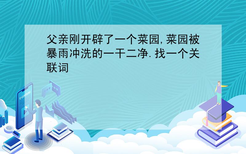 父亲刚开辟了一个菜园,菜园被暴雨冲洗的一干二净.找一个关联词