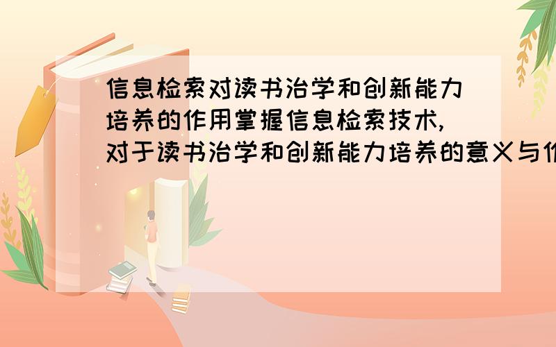 信息检索对读书治学和创新能力培养的作用掌握信息检索技术,对于读书治学和创新能力培养的意义与作用.读书治学和创新能力培养都答上的追分!巴拿日了，黑黄哥，你不要以为哥不知道你