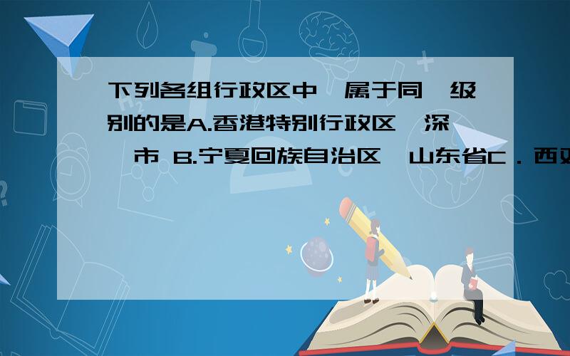 下列各组行政区中,属于同一级别的是A.香港特别行政区、深圳市 B.宁夏回族自治区、山东省C．西双版纳傣族自治州、贵州省 D．广西壮族自治区、成都省