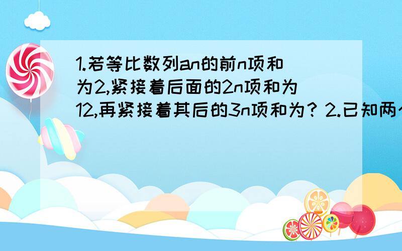 1.若等比数列an的前n项和为2,紧接着后面的2n项和为12,再紧接着其后的3n项和为？2.已知两个数列an，bn的前n项和味An,Bn,若An/Bn=(2n-3)/(4n-3),则Lim an/bn=?3.设Sn是等差数列的前面N项和。已知a3=12.a12＞0