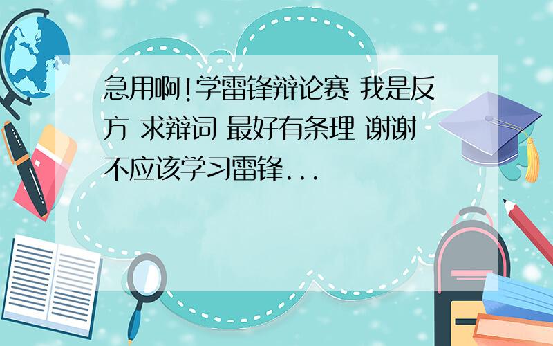 急用啊!学雷锋辩论赛 我是反方 求辩词 最好有条理 谢谢不应该学习雷锋...