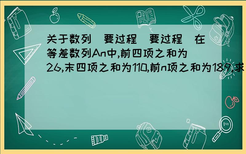 关于数列（要过程）要过程）在等差数列An中,前四项之和为26,末四项之和为110,前n项之和为189,求项数n______