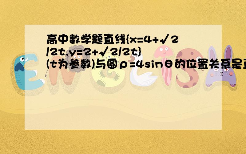 高中数学题直线{x=4+√2/2t,y=2+√2/2t}(t为参数)与圆ρ=4sinθ的位置关系是直线{x=4+√2/2t,y=2+√2/2t}(t为参数)与圆ρ=4sinθ的位置关系是