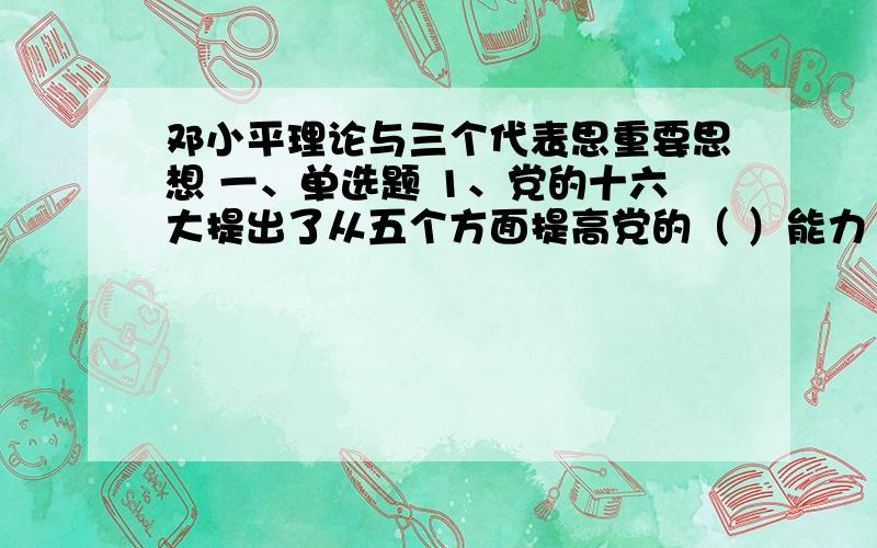 邓小平理论与三个代表思重要思想 一、单选题 1、党的十六大提出了从五个方面提高党的（ ）能力 A.廉洁自律 B.执政 C.学习 D.参政 2、我国对外政策的基本立足点是（ ） A.四项基本原则 B.独