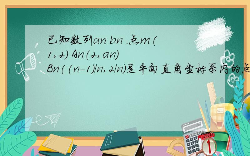 已知数列an bn .点m(1,2) An(2,an) Bn((n-1)/n,2/n)是平面直角坐标系内的点.若这3点在同一直线上,求an通项公式；若（a1b1+a2b2+……anbn）/(a1+a2+……an)=2n-3 求bn的前n项和 第一问求出的an好像不能直接用