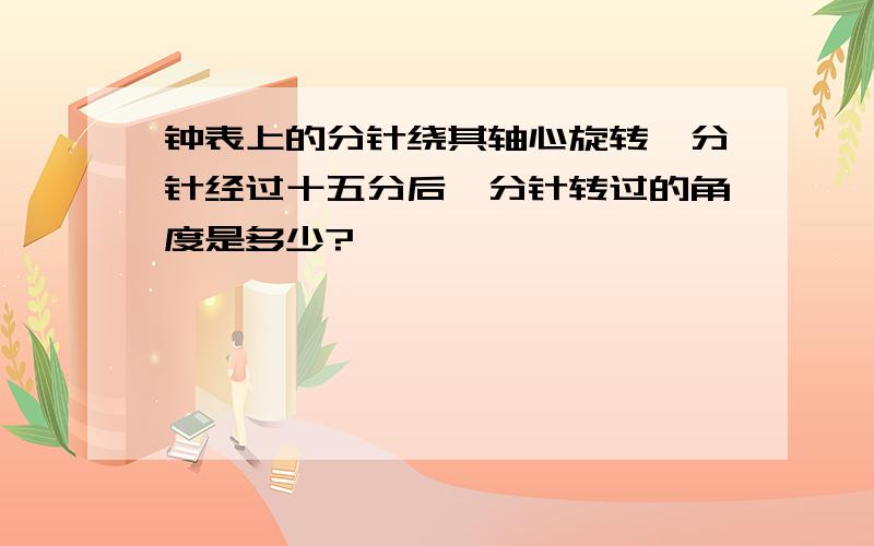 钟表上的分针绕其轴心旋转,分针经过十五分后,分针转过的角度是多少?