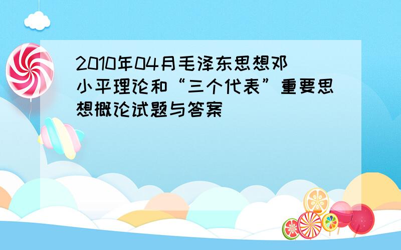 2010年04月毛泽东思想邓小平理论和“三个代表”重要思想概论试题与答案