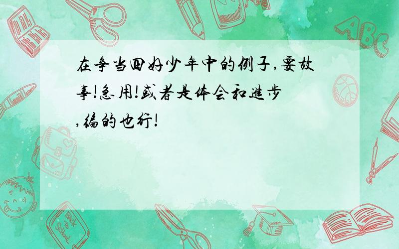 在争当四好少年中的例子,要故事!急用!或者是体会和进步 ,编的也行!