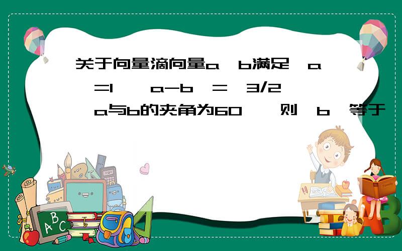 关于向量滴向量a,b满足丨a丨=1,丨a-b丨=√3/2,a与b的夹角为60°,则丨b丨等于