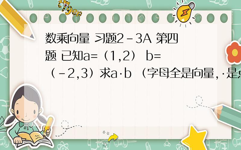 数乘向量 习题2-3A 第四题 已知a=（1,2） b=（-2,3）求a·b （字母全是向量,·是点乘）