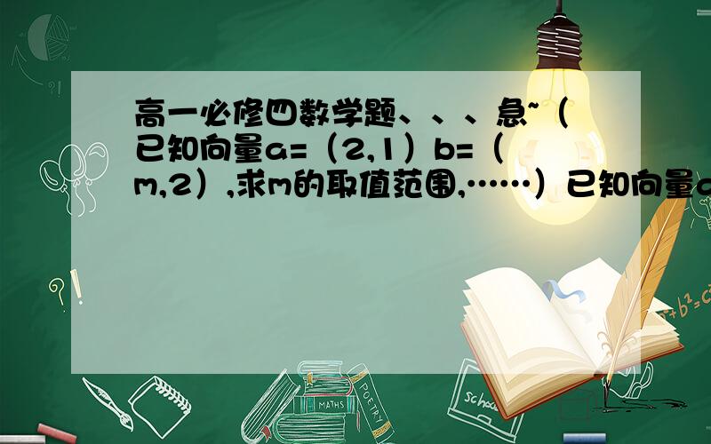 高一必修四数学题、、、急~（已知向量a=（2,1）b=（m,2）,求m的取值范围,……）已知向量a=（2,1）b=（m,2）,求m的取值范围,分别使a与b的夹角 θ 为：（1）锐角；（2）直角；（3）钝角.