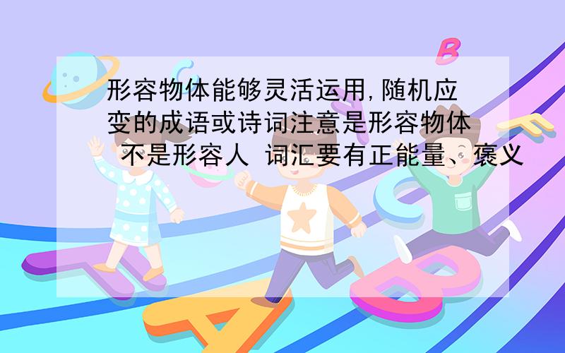 形容物体能够灵活运用,随机应变的成语或诗词注意是形容物体 不是形容人 词汇要有正能量、褒义