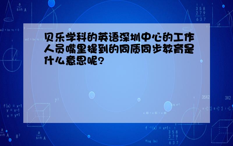 贝乐学科的英语深圳中心的工作人员嘴里提到的同质同步教育是什么意思呢?