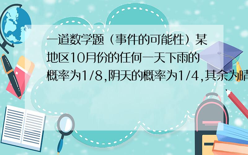 一道数学题（事件的可能性）某地区10月份的任何一天下雨的概率为1/8,阴天的概率为1/4,其余为晴天,根据统计数字,这一地区10月份晴天的日平均气温为24摄氏度,雨天的日平均气温为16摄氏度,