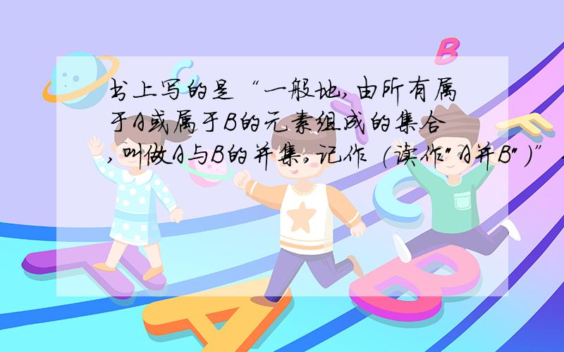 书上写的是“一般地,由所有属于A或属于B的元素组成的集合,叫做A与B的并集,记作 (读作