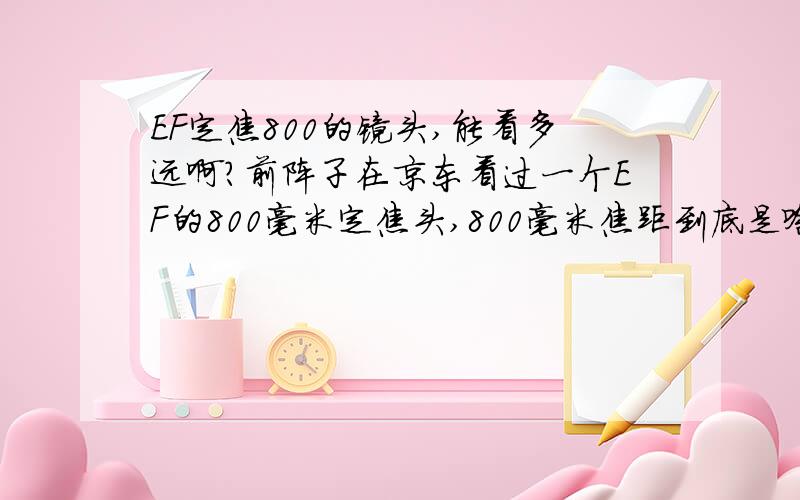 EF定焦800的镜头,能看多远啊?前阵子在京东看过一个EF的800毫米定焦头,800毫米焦距到底是啥概念呀,能看多远呀.我就是好奇问问富士HS11的最大焦距才126毫米,打月亮就能基本看清月球坑了.要是