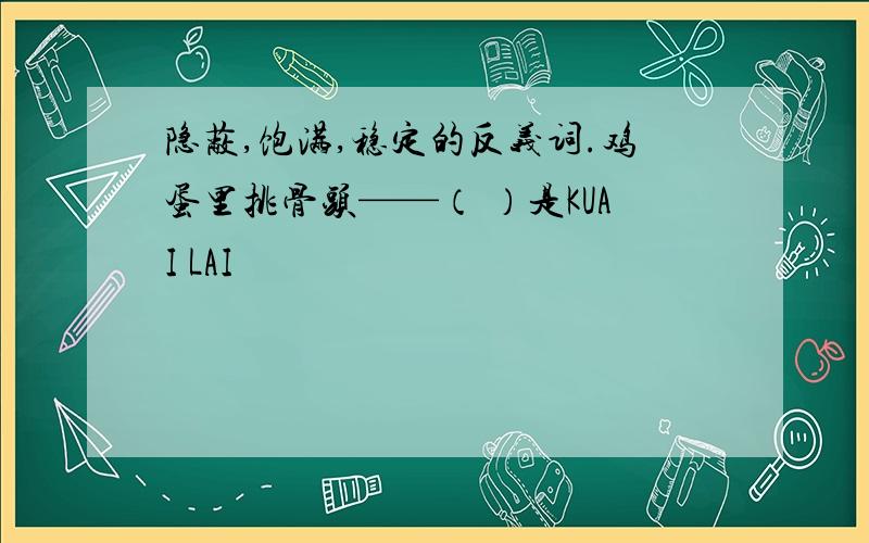 隐蔽,饱满,稳定的反义词.鸡蛋里挑骨头——（ ）是KUAI LAI