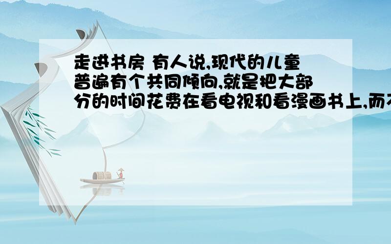 走进书房 有人说,现代的儿童普遍有个共同倾向,就是把大部分的时间花费在看电视和看漫画书上,而不喜欢阅读文字比较多的书籍.这样的孩子,外表看起来聪明伶俐,见闻广博,但缺乏深入思考