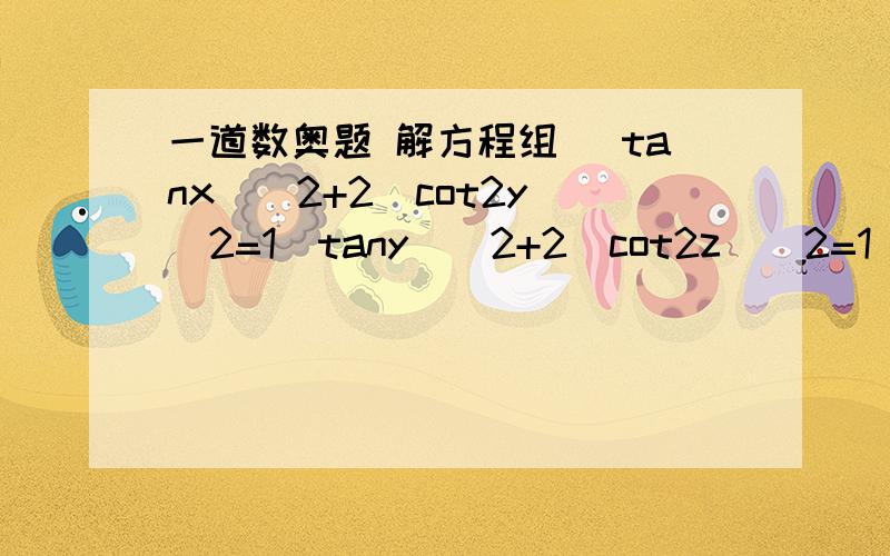 一道数奥题 解方程组 (tanx)^2+2(cot2y)^2=1(tany)^2+2(cot2z)^2=1(tanz)^2+2(cot2x)^2=1求方程的所有解