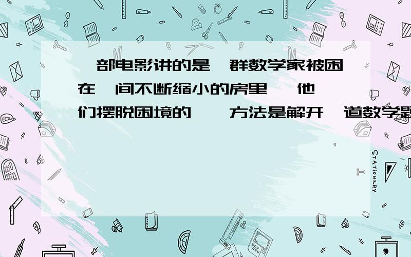 一部电影讲的是一群数学家被困在一间不断缩小的房里   他们摆脱困境的惟一方法是解开一道数学题    是...一部电影讲的是一群数学家被困在一间不断缩小的房里   他们摆脱困境的惟一方法