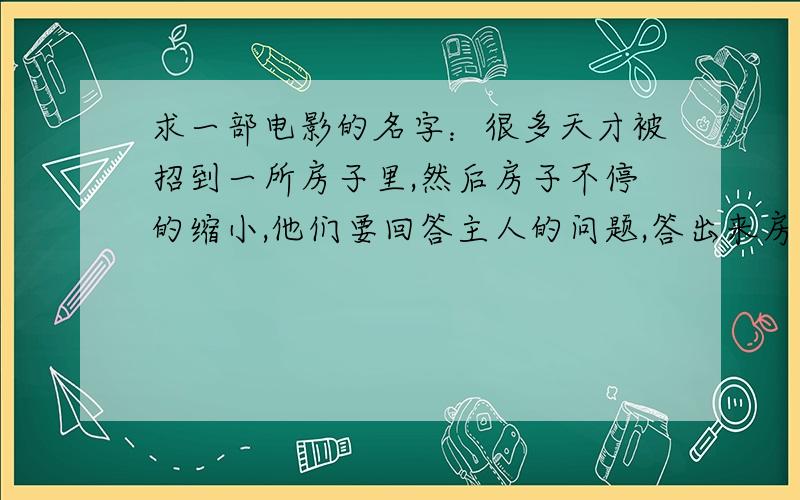 求一部电影的名字：很多天才被招到一所房子里,然后房子不停的缩小,他们要回答主人的问题,答出来房子停止,答错了房子继续缩小.好像是关于某个猜想的证明的.